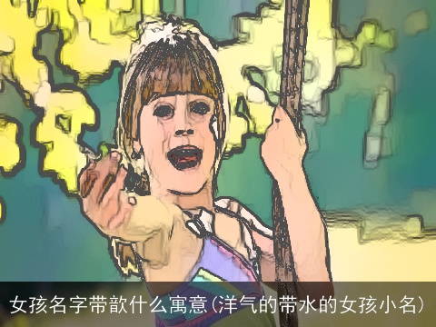 女孩名字带歆什么寓意(洋气的带水的女孩小名)