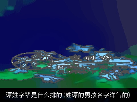 谭姓字辈是什么排的(姓谭的男孩名字洋气的)