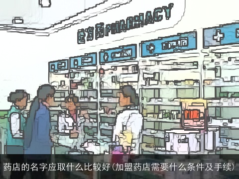 药店的名字应取什么比较好(加盟药店需要什么条件及手续)