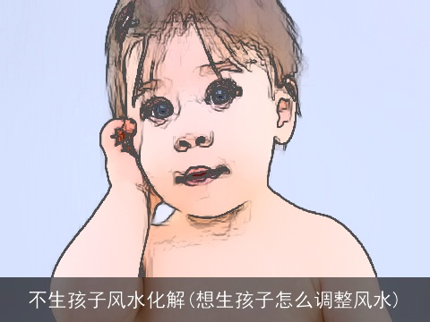 不生孩子风水化解(想生孩子怎么调整风水)