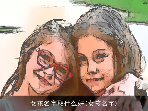 女孩名字取什么好(女孩名字)