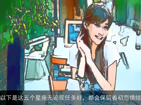 以下是这五个星座无论现任多好，都会保留着初恋情结