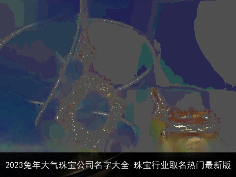 2023兔年大气珠宝公司名字大全 珠宝行业取名热门最新版