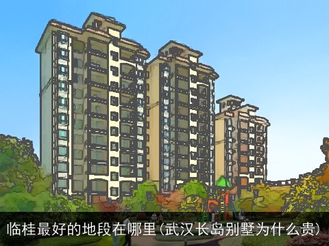 临桂最好的地段在哪里(武汉长岛别墅为什么贵)