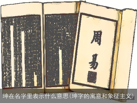 坤在名字里表示什么意思(坤字的寓意和象征主义)
