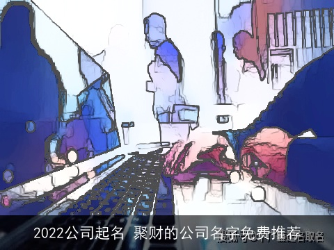 2022公司起名 聚财的公司名字免费推荐