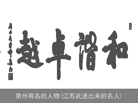 常州有名的人物(江苏武进出来的名人)