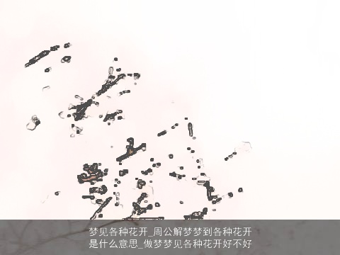 梦见各种花开_周公解梦梦到各种花开是什么意思_做梦梦见各种花开好不好
