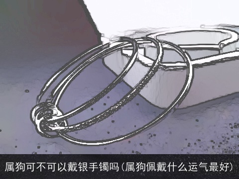 属狗可不可以戴银手镯吗(属狗佩戴什么运气最好)