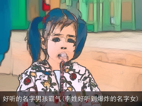 好听的名字男孩霸气(李姓好听到爆炸的名字女)