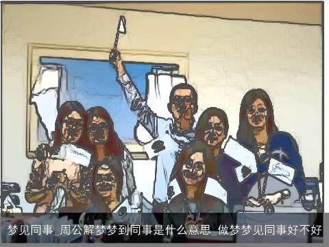 梦见同事_周公解梦梦到同事是什么意思_做梦梦见同事好不好
