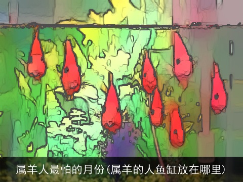 属羊人最怕的月份(属羊的人鱼缸放在哪里)