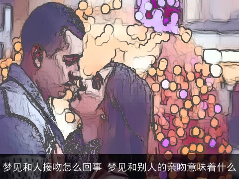 梦见和人接吻怎么回事 梦见和别人的亲吻意味着什么