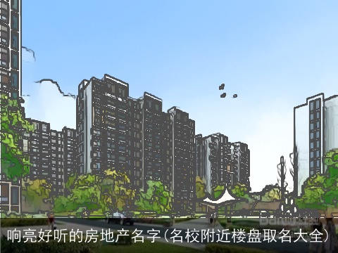 响亮好听的房地产名字(名校附近楼盘取名大全)