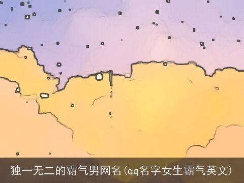 独一无二的霸气男网名(qq名字女生霸气英文)