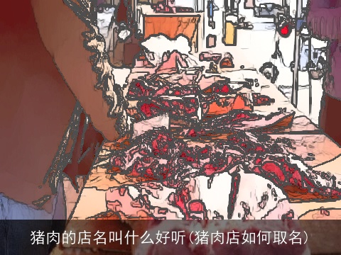 猪肉的店名叫什么好听(猪肉店如何取名)