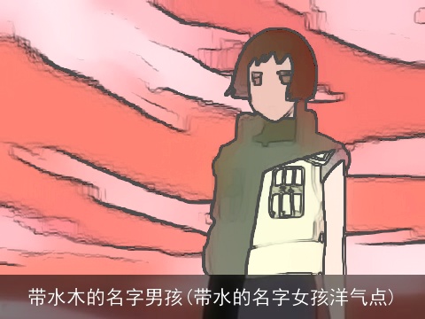带水木的名字男孩(带水的名字女孩洋气点)