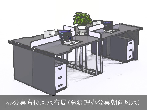 办公桌方位风水布局(总经理办公桌朝向风水)