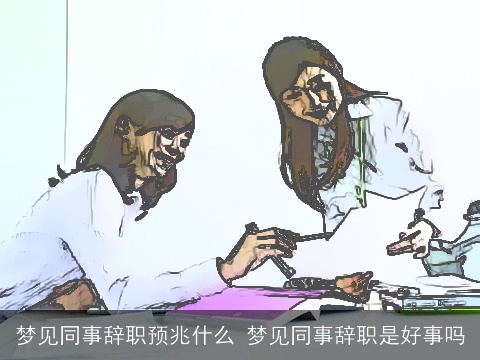 梦见同事辞职预兆什么 梦见同事辞职是好事吗