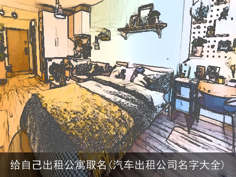 给自己出租公寓取名(汽车出租公司名字大全)
