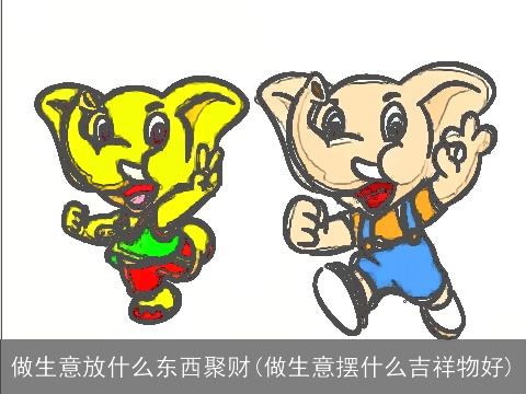 做生意放什么东西聚财(做生意摆什么吉祥物好)