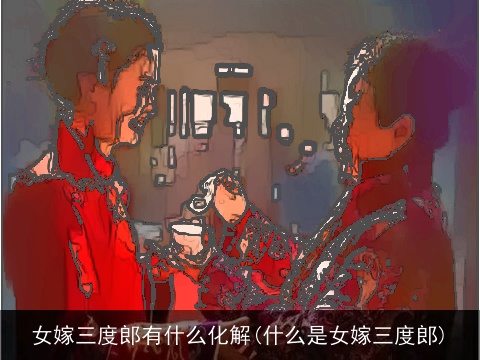 女嫁三度郎有什么化解(什么是女嫁三度郎)