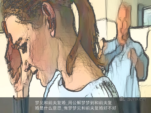 梦见和前夫复婚_周公解梦梦到和前夫复婚是什么意思_做梦梦见和前夫复婚好不好