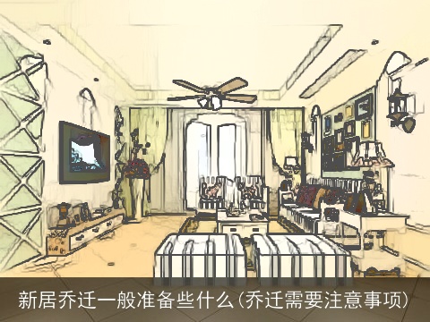 新居乔迁一般准备些什么(乔迁需要注意事项)