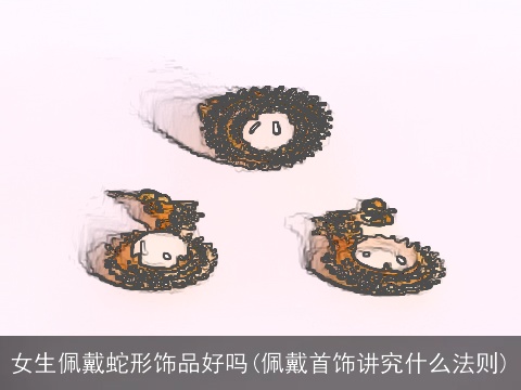 女生佩戴蛇形饰品好吗(佩戴首饰讲究什么法则)