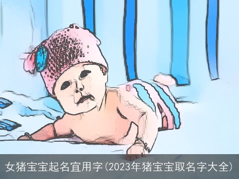 女猪宝宝起名宜用字(2023年猪宝宝取名字大全)