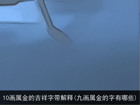 10画属金的吉祥字带解释(九画属金的字有哪些)