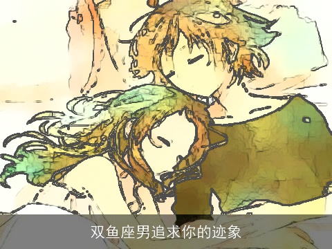 双鱼座男追求你的迹象