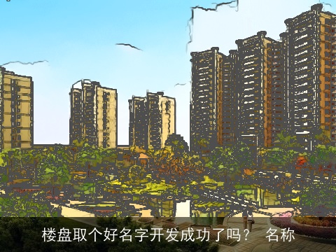 楼盘取个好名字开发成功了吗？ 名称