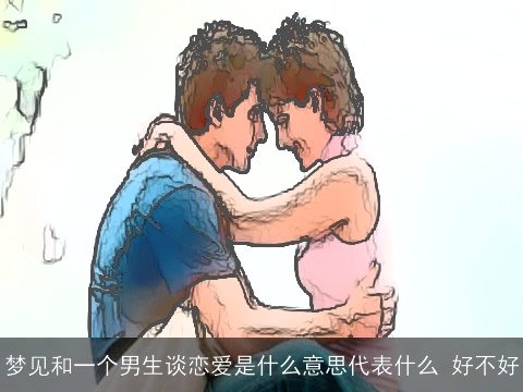 梦见和一个男生谈恋爱是什么意思代表什么 好不好