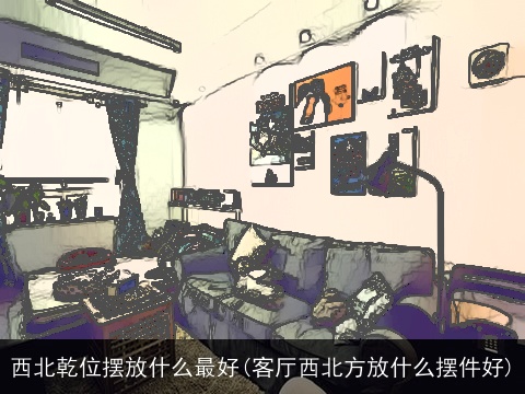 西北乾位摆放什么最好(客厅西北方放什么摆件好)