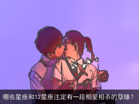 哪些星座和12星座注定有一段相爱相杀的孽缘？