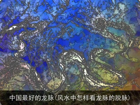 中国最好的龙脉(风水中怎样看龙脉的脱脉)