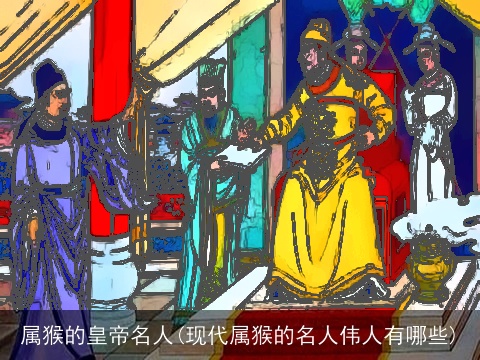 属猴的皇帝名人(现代属猴的名人伟人有哪些)