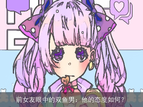 前女友眼中的双鱼男：他的态度如何？