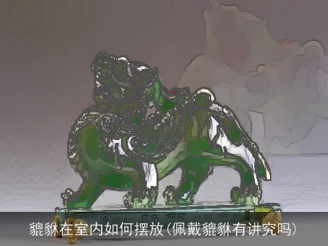 貔貅在室内如何摆放(佩戴貔貅有讲究吗)