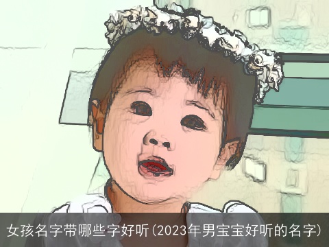 女孩名字带哪些字好听(2023年男宝宝好听的名字)