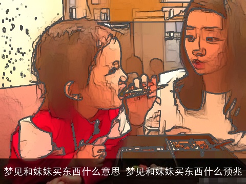 梦见和妹妹买东西什么意思 梦见和妹妹买东西什么预兆