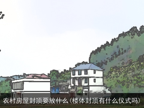 农村房屋封顶要放什么(楼体封顶有什么仪式吗)