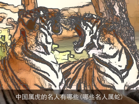 中国属虎的名人有哪些(哪些名人属蛇)