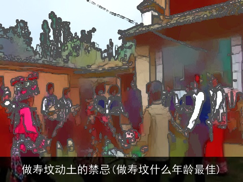 做寿坟动土的禁忌(做寿坟什么年龄最佳)