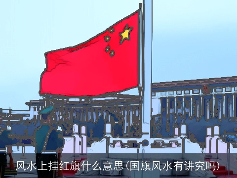 风水上挂红旗什么意思(国旗风水有讲究吗)