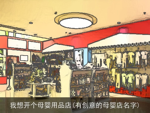 我想开个母婴用品店(有创意的母婴店名字)