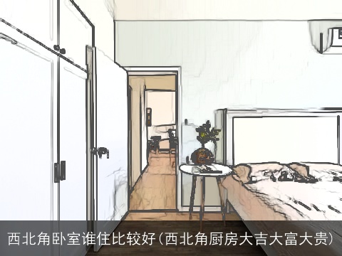 西北角卧室谁住比较好(西北角厨房大吉大富大贵)