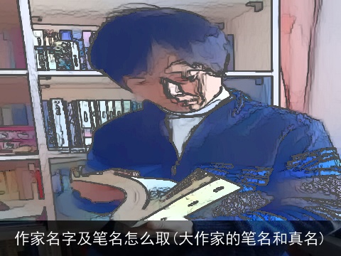 作家名字及笔名怎么取(大作家的笔名和真名)