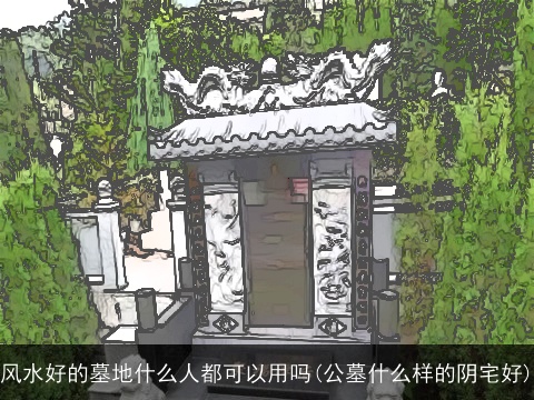 风水好的墓地什么人都可以用吗(公墓什么样的阴宅好)